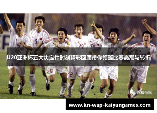 U20亚洲杯五大决定性时刻精彩回顾带你领略比赛高潮与转折