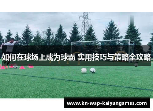 如何在球场上成为球霸 实用技巧与策略全攻略