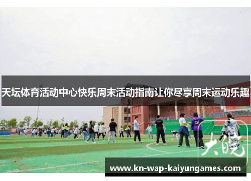 天坛体育活动中心快乐周末活动指南让你尽享周末运动乐趣