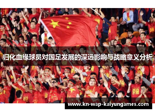 归化血缘球员对国足发展的深远影响与战略意义分析
