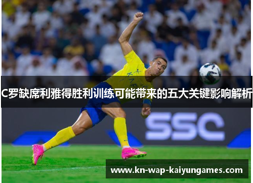 C罗缺席利雅得胜利训练可能带来的五大关键影响解析