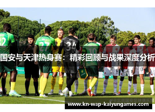 国安与天津热身赛：精彩回顾与战果深度分析