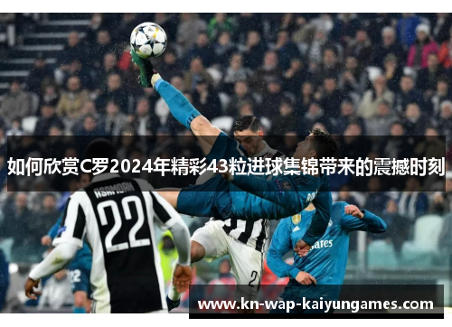 如何欣赏C罗2024年精彩43粒进球集锦带来的震撼时刻