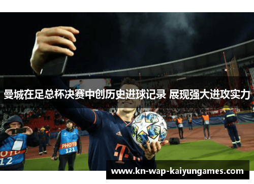 曼城在足总杯决赛中创历史进球记录 展现强大进攻实力