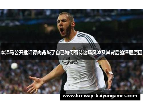 本泽马公开批评德尚背叛了自己如何看待这场风波及其背后的深层原因
