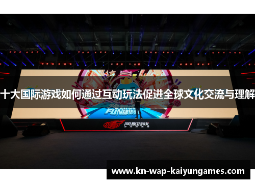 十大国际游戏如何通过互动玩法促进全球文化交流与理解