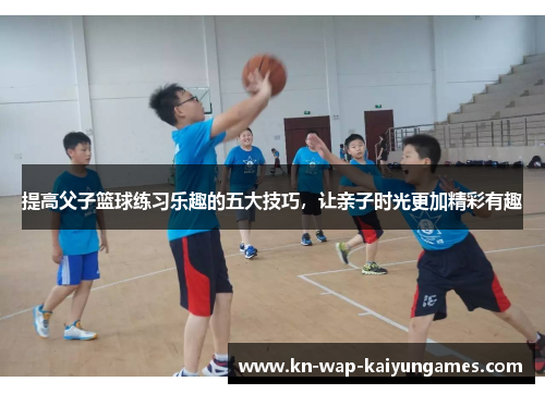 提高父子篮球练习乐趣的五大技巧，让亲子时光更加精彩有趣