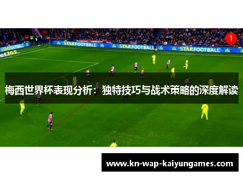 梅西世界杯表现分析：独特技巧与战术策略的深度解读