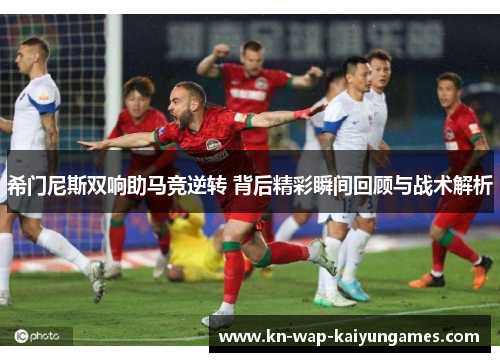 希门尼斯双响助马竞逆转 背后精彩瞬间回顾与战术解析