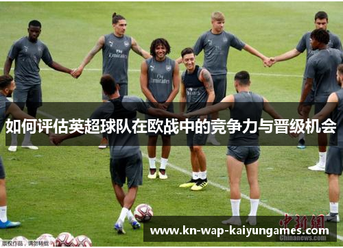 如何评估英超球队在欧战中的竞争力与晋级机会