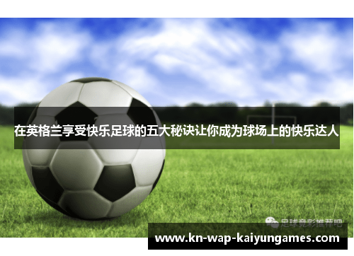 在英格兰享受快乐足球的五大秘诀让你成为球场上的快乐达人