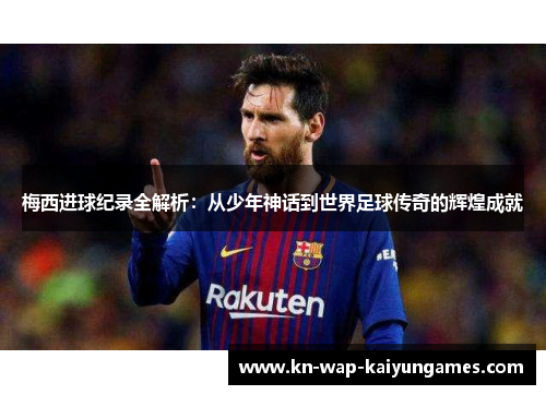 梅西进球纪录全解析:从少年神话到世界足球传奇的辉煌成就 梅西进球纪录全解析:从少年神话到世界足球传奇的辉煌成就