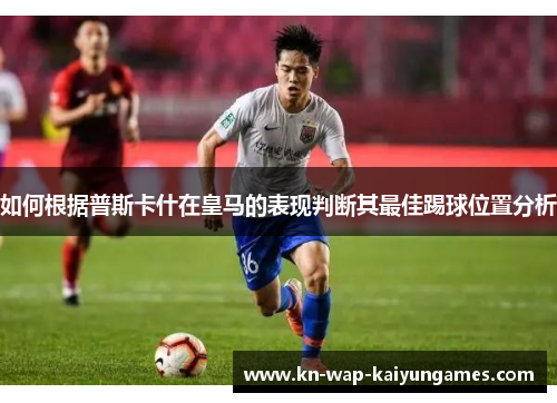 如何根据普斯卡什在皇马的表现判断其最佳踢球位置分析
