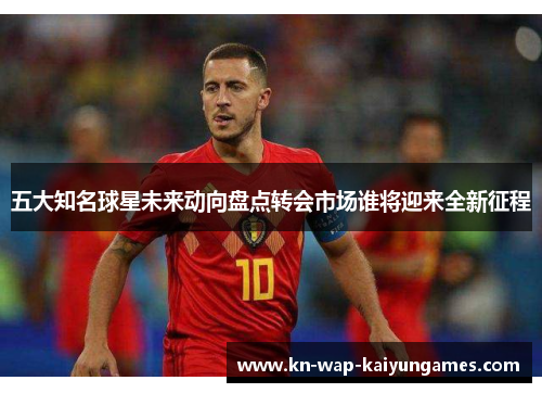五大知名球星未来动向盘点转会市场谁将迎来全新征程