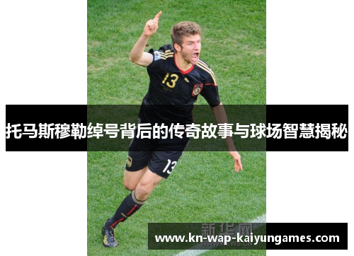 托马斯穆勒绰号背后的传奇故事与球场智慧揭秘