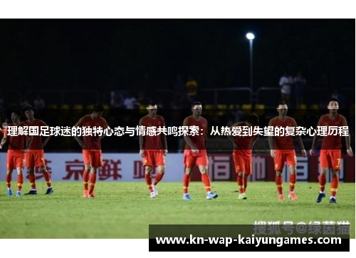 理解国足球迷的独特心态与情感共鸣探索：从热爱到失望的复杂心理历程