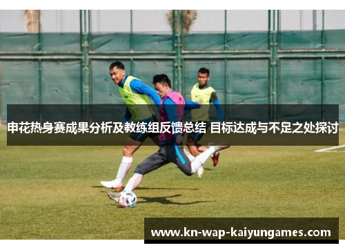 申花热身赛成果分析及教练组反馈总结 目标达成与不足之处探讨