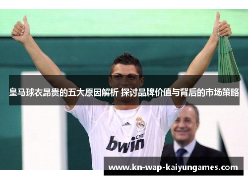 皇马球衣昂贵的五大原因解析 探讨品牌价值与背后的市场策略