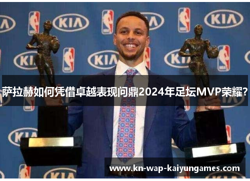 萨拉赫如何凭借卓越表现问鼎2024年足坛MVP荣耀? 萨拉赫如何凭借卓越表现问鼎2024年足坛MVP荣耀?