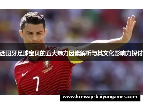 西班牙足球宝贝的五大魅力因素解析与其文化影响力探讨 西班牙足球宝贝的五大魅力因素解析与其文化影响力探讨