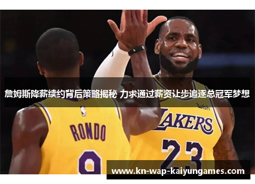 詹姆斯降薪续约背后策略揭秘 力求通过薪资让步追逐总冠军梦想 詹姆斯降薪续约背后策略揭秘 力求通过薪资让步追逐总冠军梦想