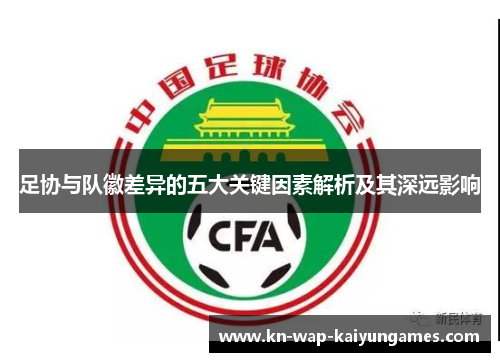 足协与队徽差异的五大关键因素解析及其深远影响