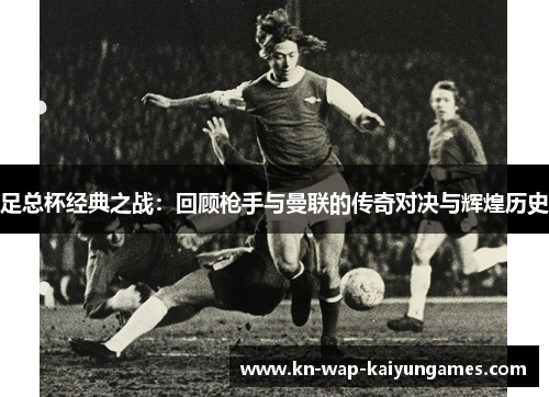 足总杯经典之战:回顾枪手与曼联的传奇对决与辉煌历史