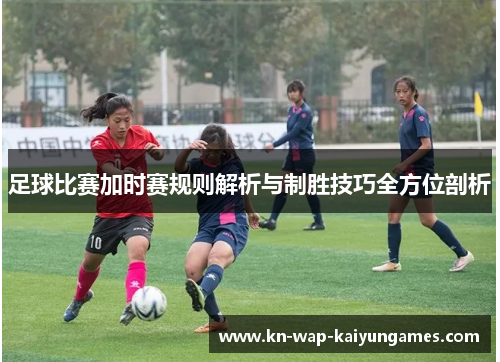 足球比赛加时赛规则解析与制胜技巧全方位剖析 足球比赛加时赛规则解析与制胜技巧全方位剖析
