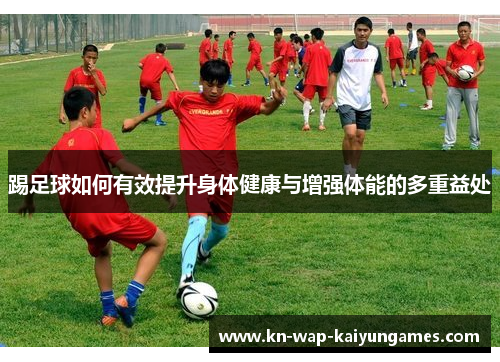 踢足球如何有效提升身体健康与增强体能的多重益处 踢足球如何有效提升身体健康与增强体能的多重益处
