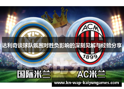 达利奇谈球队氛围对胜负影响的深刻见解与经验分享 达利奇谈球队氛围对胜负影响的深刻见解与经验分享