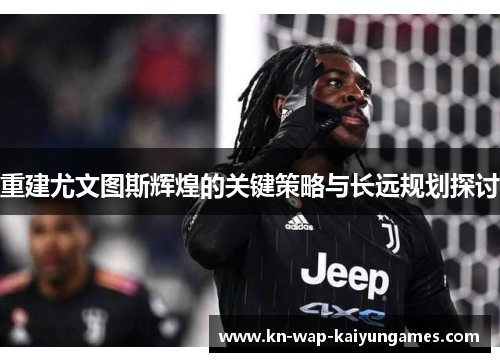 重建尤文图斯辉煌的关键策略与长远规划探讨 重建尤文图斯辉煌的关键策略与长远规划探讨
