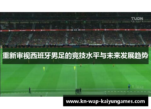 重新审视西班牙男足的竞技水平与未来发展趋势 重新审视西班牙男足的竞技水平与未来发展趋势