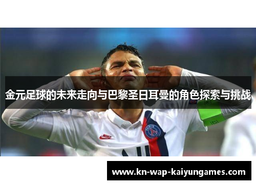 金元足球的未来走向与巴黎圣日耳曼的角色探索与挑战 金元足球的未来走向与巴黎圣日耳曼的角色探索与挑战