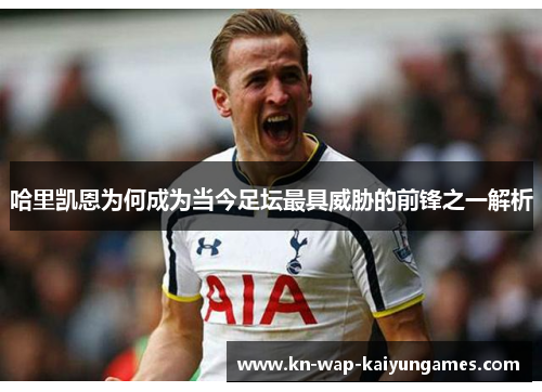 哈里凯恩为何成为当今足坛最具威胁的前锋之一解析 哈里凯恩为何成为当今足坛最具威胁的前锋之一解析