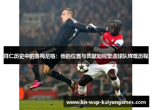 拜仁历史中的鲁梅尼格:他的位置与贡献如何塑造球队辉煌历程 拜仁历史中的鲁梅尼格:他的位置与贡献如何塑造球队辉煌历程