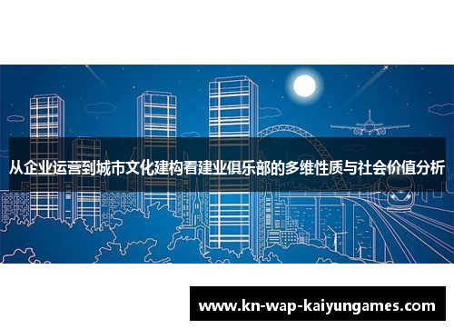 从企业运营到城市文化建构看建业俱乐部的多维性质与社会价值分析 从企业运营到城市文化建构看建业俱乐部的多维性质与社会价值分析