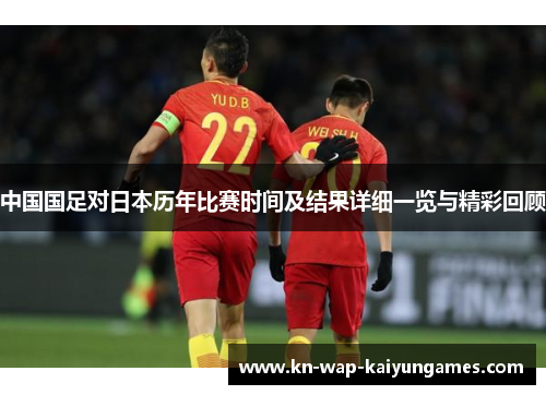 中国国足对日本历年比赛时间及结果详细一览与精彩回顾 中国国足对日本历年比赛时间及结果详细一览与精彩回顾
