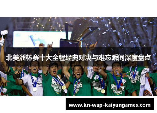 北美洲杯赛十大全程经典对决与难忘瞬间深度盘点 北美洲杯赛十大全程经典对决与难忘瞬间深度盘点