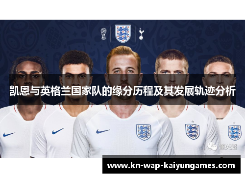 凯恩与英格兰国家队的缘分历程及其发展轨迹分析