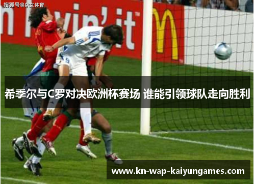 希季尔与C罗对决欧洲杯赛场 谁能引领球队走向胜利 希季尔与C罗对决欧洲杯赛场 谁能引领球队走向胜利