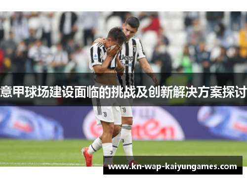 意甲球场建设面临的挑战及创新解决方案探讨 意甲球场建设面临的挑战及创新解决方案探讨