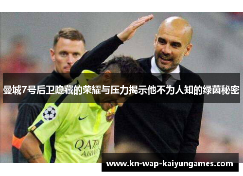 曼城7号后卫隐藏的荣耀与压力揭示他不为人知的绿茵秘密 曼城7号后卫隐藏的荣耀与压力揭示他不为人知的绿茵秘密