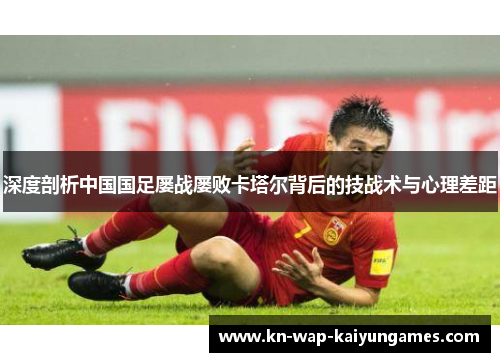 深度剖析中国国足屡战屡败卡塔尔背后的技战术与心理差距 深度剖析中国国足屡战屡败卡塔尔背后的技战术与心理差距