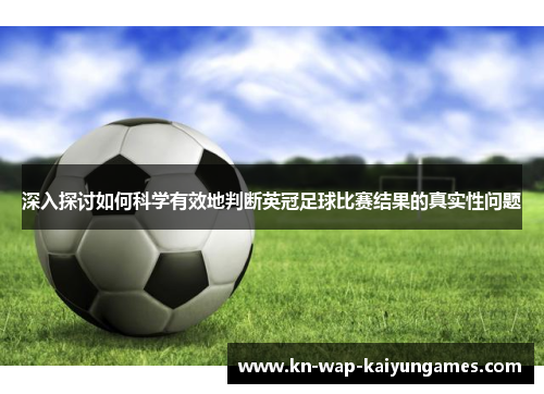 深入探讨如何科学有效地判断英冠足球比赛结果的真实性问题 深入探讨如何科学有效地判断英冠足球比赛结果的真实性问题