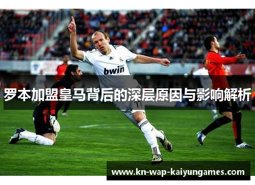 罗本加盟皇马背后的深层原因与影响解析