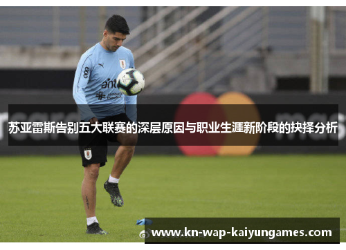 苏亚雷斯告别五大联赛的深层原因与职业生涯新阶段的抉择分析