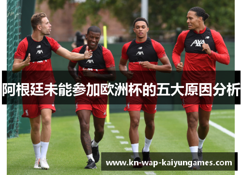 阿根廷未能参加欧洲杯的五大原因分析 阿根廷未能参加欧洲杯的五大原因分析