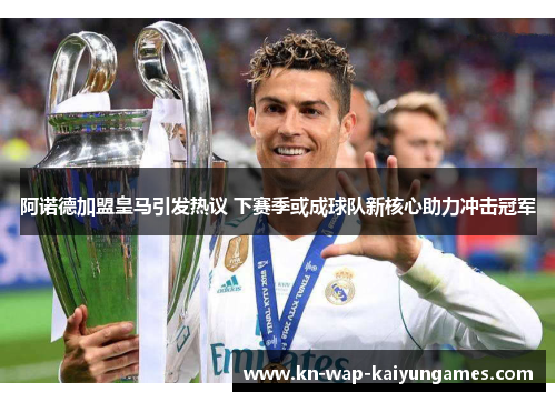 阿诺德加盟皇马引发热议 下赛季或成球队新核心助力冲击冠军