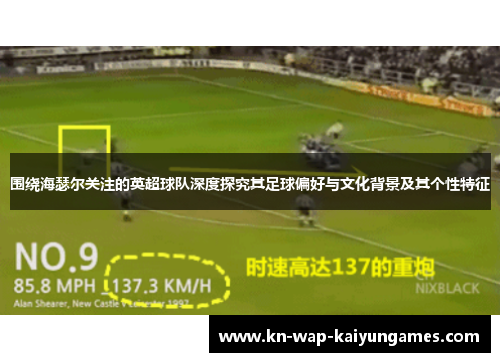 围绕海瑟尔关注的英超球队深度探究其足球偏好与文化背景及其个性特征 围绕海瑟尔关注的英超球队深度探究其足球偏好与文化背景及其个性特征