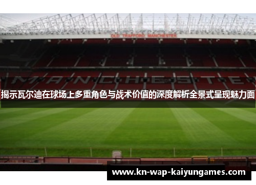 揭示瓦尔迪在球场上多重角色与战术价值的深度解析全景式呈现魅力面 揭示瓦尔迪在球场上多重角色与战术价值的深度解析全景式呈现魅力面